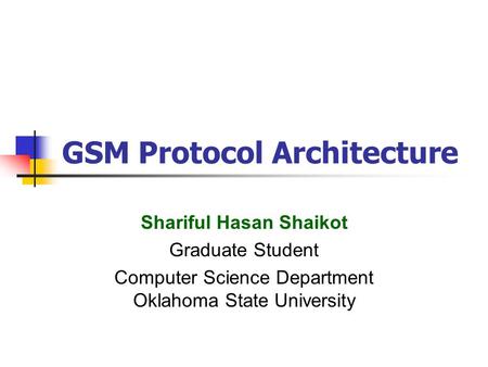 GSM Protocol Architecture Shariful Hasan Shaikot Graduate Student Computer Science Department Oklahoma State University.
