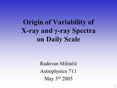 1 Origin of Variability of X-ray and γ-ray Spectra on Daily Scale Radovan Milinčić Astrophysics 711 May 3 rd 2005.