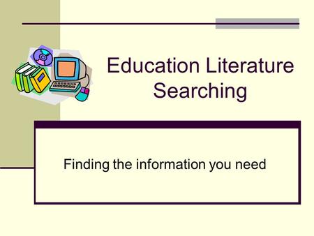 Education Literature Searching Finding the information you need.