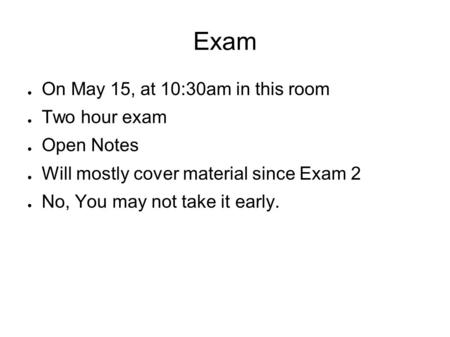 Exam ● On May 15, at 10:30am in this room ● Two hour exam ● Open Notes ● Will mostly cover material since Exam 2 ● No, You may not take it early.