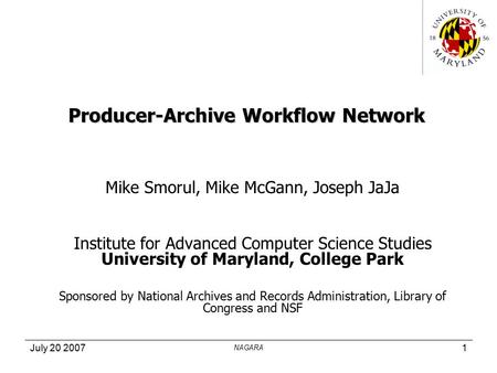 July 20 2007 NAGARA 1 Producer-Archive Workflow Network Mike Smorul, Mike McGann, Joseph JaJa Institute for Advanced Computer Science Studies University.