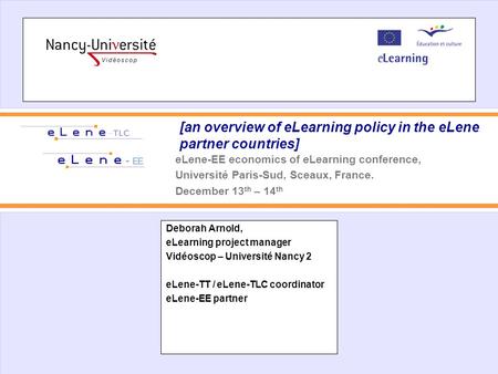 [an overview of eLearning policy in the eLene partner countries] Deborah Arnold, eLearning project manager Vidéoscop – Université Nancy 2 eLene-TT / eLene-TLC.