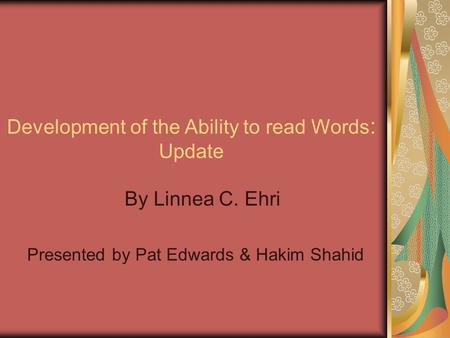Development of the Ability to read Words : Update By Linnea C. Ehri Presented by Pat Edwards & Hakim Shahid.