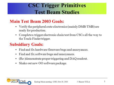 Endcap Muon meeting: CMU, Oct 19, 2003 J. Hauser UCLA 1 CSC Trigger Primitives Test Beam Studies Main Test Beam 2003 Goals: Verify the peripheral crate.