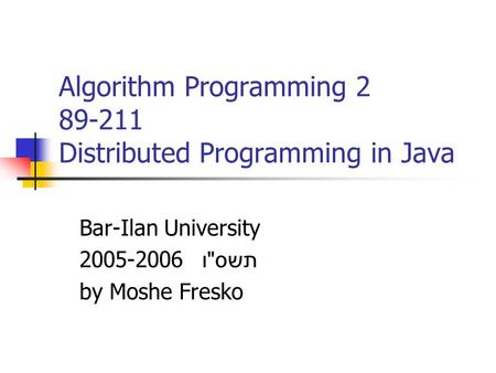 Algorithm Programming 2 89-211 Distributed Programming in Java Bar-Ilan University 2005-2006 תשס  ו by Moshe Fresko.
