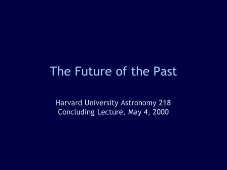 The Future of the Past Harvard University Astronomy 218 Concluding Lecture, May 4, 2000.