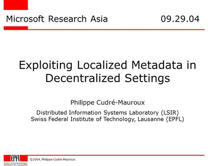 ©2004, Philippe Cudré-Mauroux Exploiting Localized Metadata in Decentralized Settings Microsoft Research Asia 09.29.04 Philippe Cudré-Mauroux Distributed.