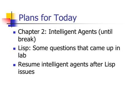 Plans for Today Chapter 2: Intelligent Agents (until break) Lisp: Some questions that came up in lab Resume intelligent agents after Lisp issues.