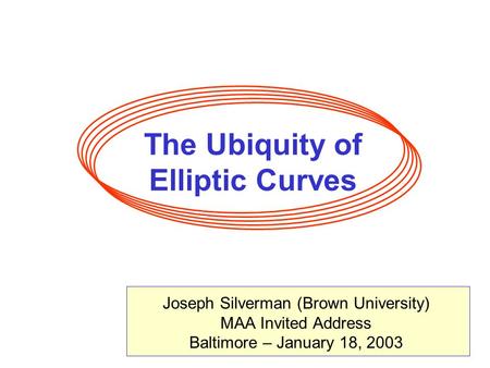 The Ubiquity of Elliptic Curves Joseph Silverman (Brown University) MAA Invited Address Baltimore – January 18, 2003.