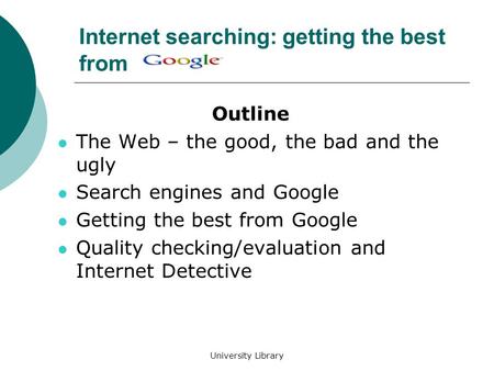 University Library Internet searching: getting the best from Outline The Web – the good, the bad and the ugly Search engines and Google Getting the best.