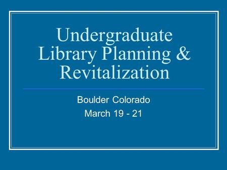 Undergraduate Library Planning & Revitalization Boulder Colorado March 19 - 21.