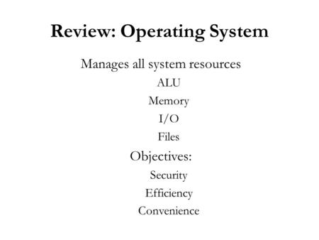 Review: Operating System Manages all system resources ALU Memory I/O Files Objectives: Security Efficiency Convenience.