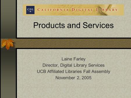 Products and Services Laine Farley Director, Digital Library Services UCB Affiliated Libraries Fall Assembly November 2, 2005.