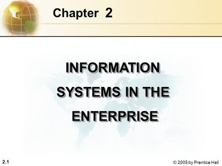 2.1 © 2005 by Prentice Hall 2 Chapter INFORMATION SYSTEMS IN THE ENTERPRISE ENTERPRISEINFORMATION SYSTEMS IN THE ENTERPRISE ENTERPRISE.