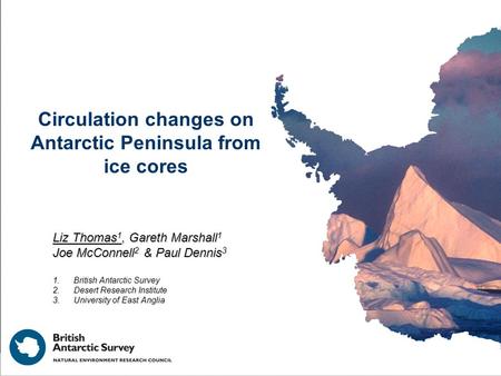 Circulation changes on Antarctic Peninsula from ice cores Liz Thomas 1, Gareth Marshall 1 Joe McConnell 2 & Paul Dennis 3 1.British Antarctic Survey 2.Desert.