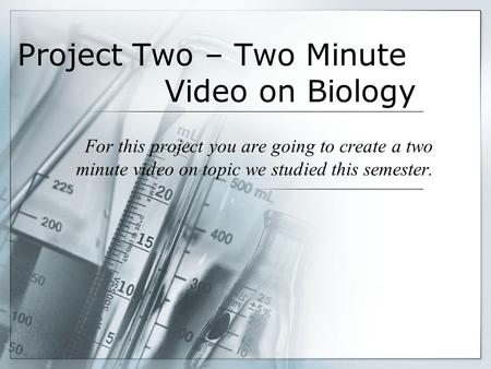 Project Two – Two Minute Video on Biology For this project you are going to create a two minute video on topic we studied this semester.