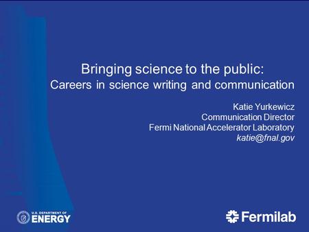 Bringing science to the public: Careers in science writing and communication Katie Yurkewicz Communication Director Fermi National Accelerator Laboratory.
