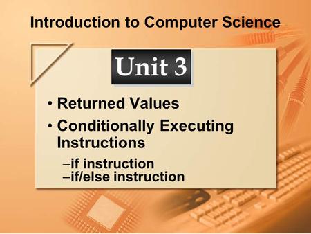 Introduction to Computer Science Returned Values Conditionally Executing Instructions –if instruction –if/else instruction Unit 3.