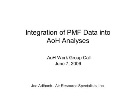 Integration of PMF Data into AoH Analyses AoH Work Group Call June 7, 2006 Joe Adlhoch - Air Resource Specialists, Inc.
