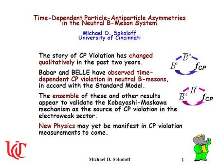Time-Dependent Particle-Antiparticle Asymmetries in the Neutral B-Meson System Michael D. Sokoloff University of Cincinnati The story of CP Violation.