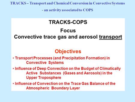 TRACKS-COPS Focus Convective trace gas and aerosol transport Objectives Transport Processes (and Precipitation Formation) in Convective Systems Influence.