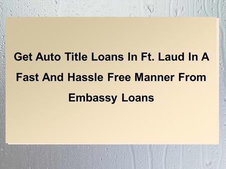 Get Auto Title Loans In Ft. Laud In A Fast And Hassle Free Manner From Embassy Loans.