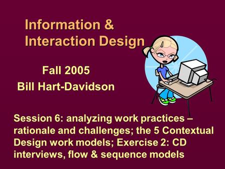 Information & Interaction Design Fall 2005 Bill Hart-Davidson Session 6: analyzing work practices – rationale and challenges; the 5 Contextual Design work.