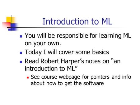 Introduction to ML You will be responsible for learning ML on your own. Today I will cover some basics Read Robert Harper’s notes on “an introduction to.