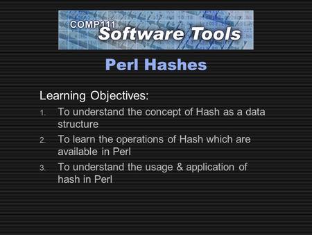 Perl Hashes Learning Objectives: 1. To understand the concept of Hash as a data structure 2. To learn the operations of Hash which are available in Perl.