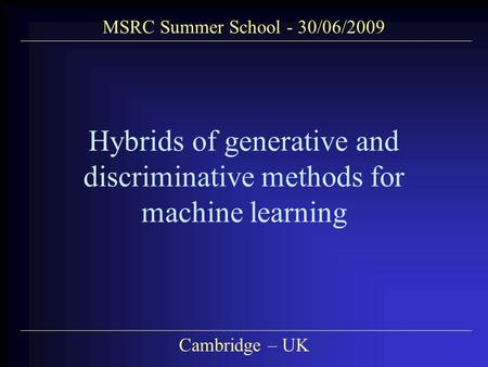MSRC Summer School - 30/06/2009 Cambridge – UK Hybrids of generative and discriminative methods for machine learning.