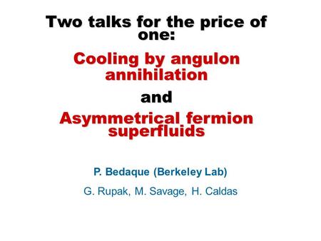 Two talks for the price of one: Cooling by angulon annihilation and Asymmetrical fermion superfluids P. Bedaque (Berkeley Lab) G. Rupak, M. Savage, H.