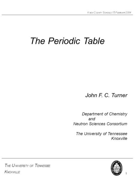1 The Periodic Table John F. C. Turner Department of Chemistry and Neutron Sciences Consortium The University of Tennessee Knoxville.