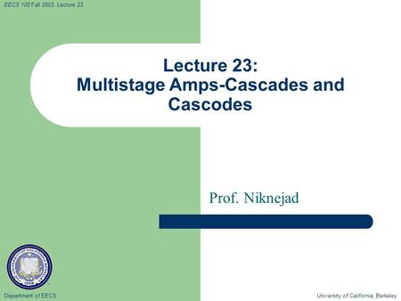 Department of EECS University of California, Berkeley EECS 105 Fall 2003, Lecture 23 Lecture 23: Multistage Amps-Cascades and Cascodes Prof. Niknejad.