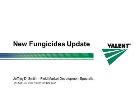 Products That Work, From People Who Care ® New Fungicides Update Jeffrey D. Smith – Field Market Development Specialist.