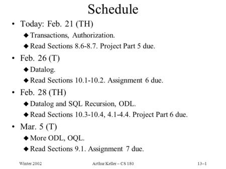 Winter 2002Arthur Keller – CS 18013–1 Schedule Today: Feb. 21 (TH) u Transactions, Authorization. u Read Sections 8.6-8.7. Project Part 5 due. Feb. 26.