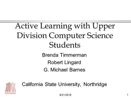 6/21/20151 Active Learning with Upper Division Computer Science Students Brenda Timmerman Robert Lingard G. Michael Barnes California State University,