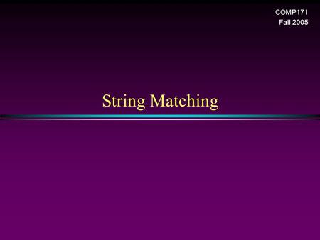 String Matching COMP171 Fall 2005. String matching 2 Pattern Matching * Given a text string T[0..n-1] and a pattern P[0..m-1], find all occurrences of.