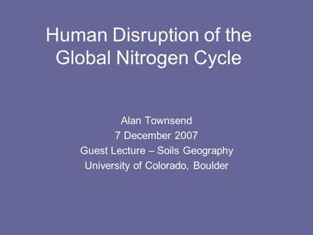 Human Disruption of the Global Nitrogen Cycle Alan Townsend 7 December 2007 Guest Lecture – Soils Geography University of Colorado, Boulder.