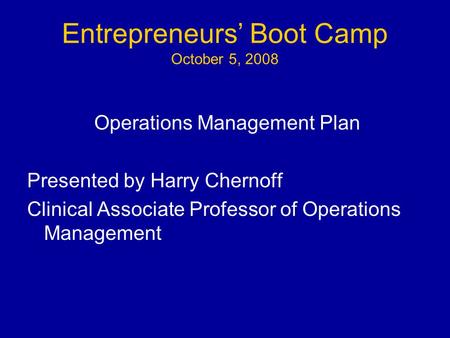 Entrepreneurs’ Boot Camp October 5, 2008 Operations Management Plan Presented by Harry Chernoff Clinical Associate Professor of Operations Management.
