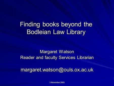 3 November 2005 Finding books beyond the Bodleian Law Library Margaret Watson Reader and faculty Services Librarian