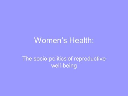 Women’s Health: The socio-politics of reproductive well-being.