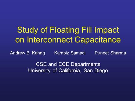 Study of Floating Fill Impact on Interconnect Capacitance Andrew B. Kahng Kambiz Samadi Puneet Sharma CSE and ECE Departments University of California,
