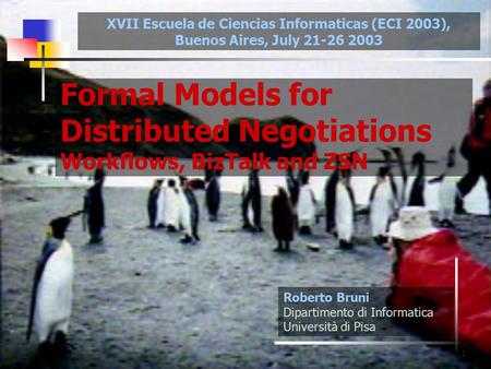 1 Formal Models for Distributed Negotiations Workflows, BizTalk and ZSN Roberto Bruni Dipartimento di Informatica Università di Pisa XVII Escuela de Ciencias.