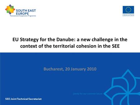 EU Strategy for the Danube: a new challenge in the context of the territorial cohesion in the SEE Bucharest, 20 January 2010 SEE Joint Technical Secretariat.
