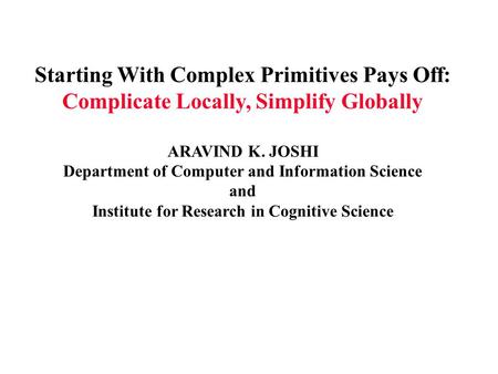 Starting With Complex Primitives Pays Off: Complicate Locally, Simplify Globally ARAVIND K. JOSHI Department of Computer and Information Science and Institute.