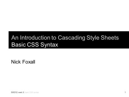 SM5312 week 6: basic CSS syntax1 An Introduction to Cascading Style Sheets Basic CSS Syntax Nick Foxall.