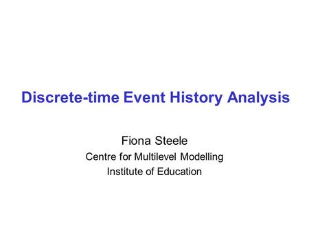 Discrete-time Event History Analysis Fiona Steele Centre for Multilevel Modelling Institute of Education.