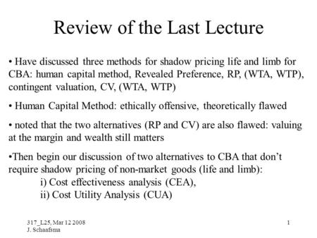 317_L25, Mar 12 2008 J. Schaafsma 1 Review of the Last Lecture Have discussed three methods for shadow pricing life and limb for CBA: human capital method,