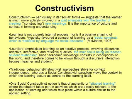 Constructivism Constructivism — particularly in its social forms — suggests that the learner is much more actively involved in a joint enterprise with.