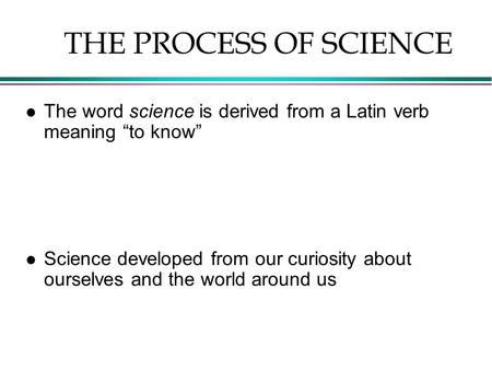 L The word science is derived from a Latin verb meaning “to know” l Science developed from our curiosity about ourselves and the world around us THE PROCESS.
